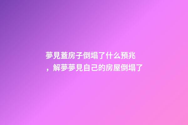 夢見蓋房子倒塌了什么預兆，解夢夢見自己的房屋倒塌了-第1張-觀點-玄機派